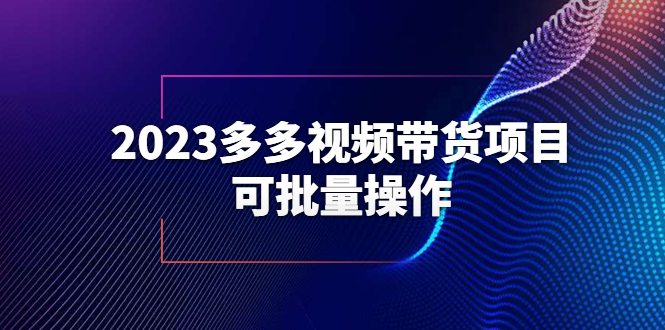 （6216期）2023多多视频带货项目，可批量操作【保姆级教学】-副业项目资源网