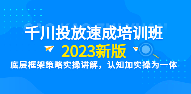 （6205期）千川投放速成培训班【2023新版】底层框架策略实操讲解，认知加实操为一体-副业项目资源网