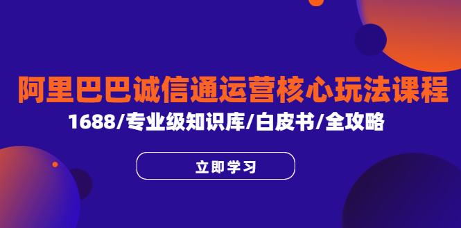 （6221期）阿里巴巴诚信通运营核心玩法课程，1688/专业级知识库/白皮书/全攻略-副业项目资源网