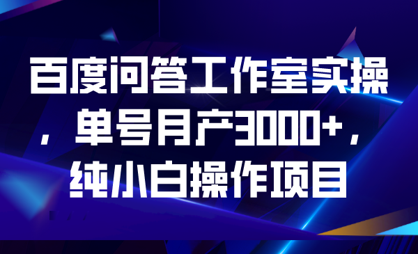 （6711期）百度问答工作室实操，单号月产3000+，纯小白操作项目-副业项目资源网