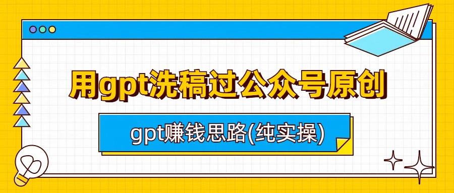 （6718期）用gpt洗稿过公众号原创以及gpt赚钱思路(纯实操)-副业项目资源网