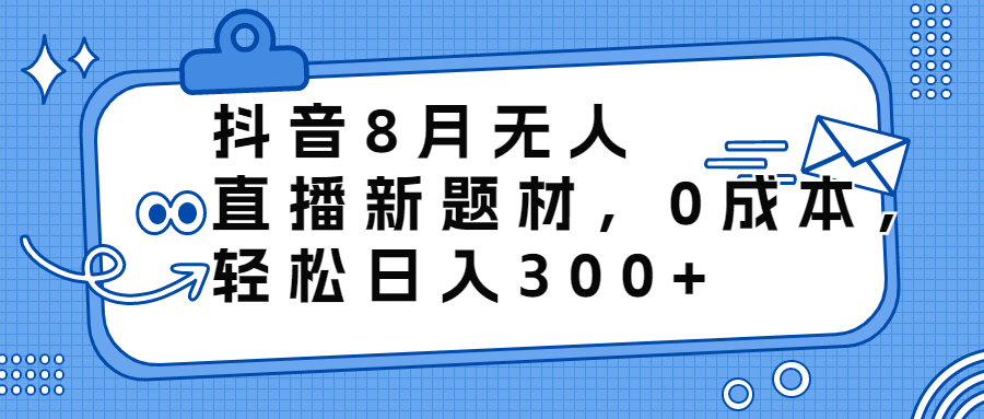 （6719期）抖音8月无人直播新题材，0成本，轻松日入300+-副业项目资源网