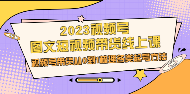 （6785期）2023视频号-图文短视频带货线上课，视频号带货从0到1梳理各类起号方法-副业项目资源网