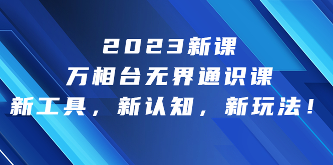 （6787期）2023新课·万相台·无界通识课，新工具，新认知，新玩法！-副业项目资源网