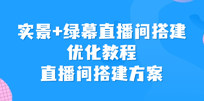 （6778期）实景+绿幕直播间搭建优化教程，直播间搭建方案-副业项目资源网