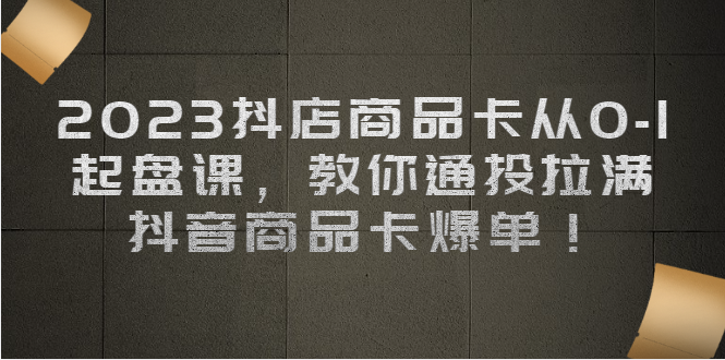 （6808期）2023抖店商品卡从0-1 起盘课，教你通投拉满，抖音商品卡爆单！-副业项目资源网