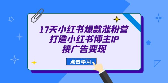 （6843期）17天 小红书爆款 涨粉营（广告变现方向）打造小红书博主IP、接广告变现-副业项目资源网