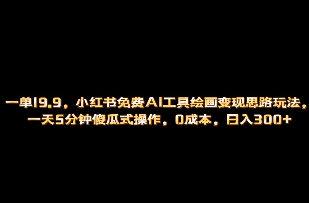 （6839期）小红书免费AI工具绘画变现玩法，一天5分钟傻瓜式操作，0成本日入300+-副业项目资源网