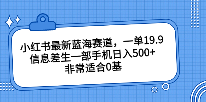 （6852期）小红书最新蓝海赛道，一单19.9，信息差生一部手机日入500+，非常适合0基-副业项目资源网