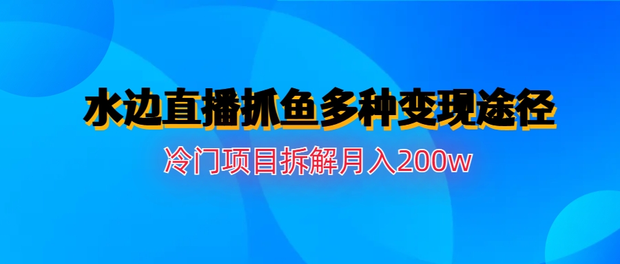 （6674期）水边直播抓鱼多种变现途径冷门项目月入200w拆解-副业项目资源网