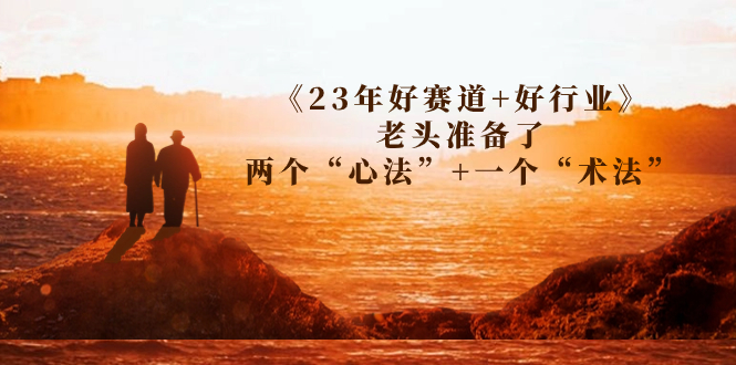 （7177期）某收费文章《23年好赛道+好行业》老头准备了两个“心法”+一个“术法”-副业项目资源网