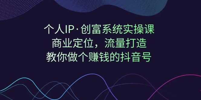 （7187期）个人IP·创富系统实操课：商业定位，流量打造，教你做个赚钱的抖音号-副业项目资源网