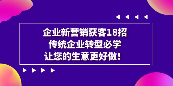 （7185期）企业·新营销·获客18招，传统企业·转型必学，让您的生意更好做-副业项目资源网