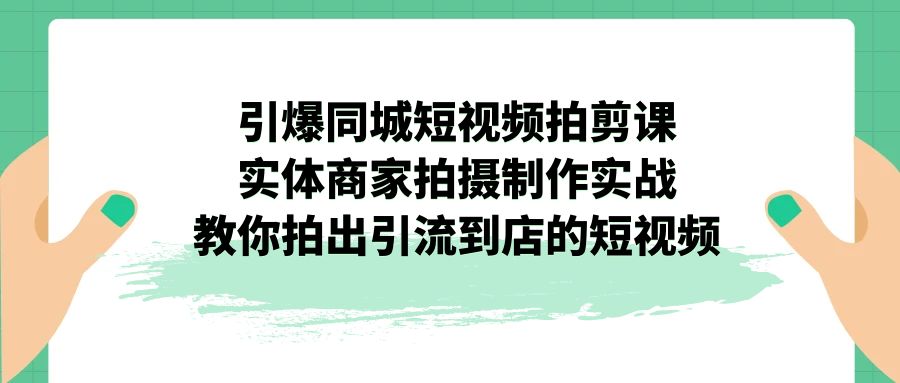 （7188期）引爆同城-短视频拍剪课：实体商家拍摄制作实战，教你拍出引流到店的短视频-副业项目资源网