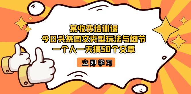 （7221期）某收费培训课：今日头条账号图文玩法与细节，一个人一天搞50个文章-副业项目资源网