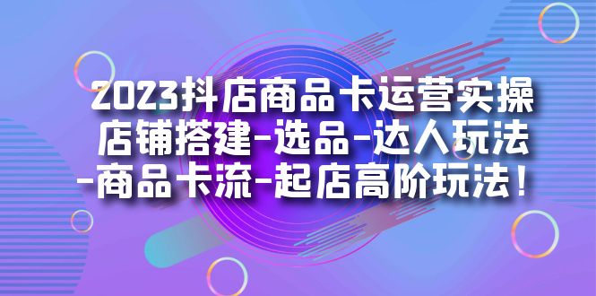 （7209期）2023抖店商品卡运营实操：店铺搭建-选品-达人玩法-商品卡流-起店高阶玩玩-副业项目资源网