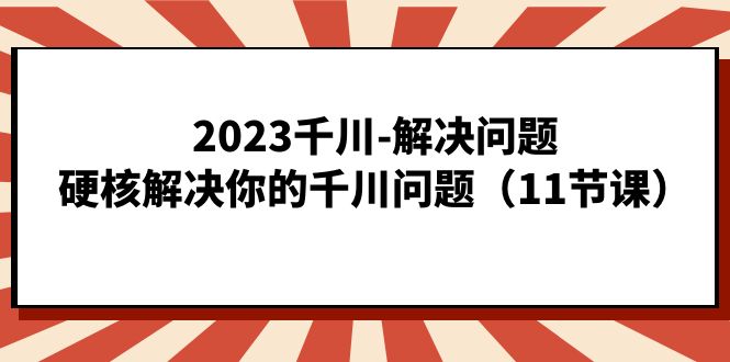 （7214期）2023千川-解决问题，硬核解决你的千川问题（11节课）-副业项目资源网