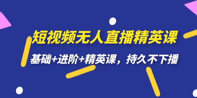 （7203期）短视频无人直播-精英课，基础+进阶+精英课，持久不下播-副业项目资源网