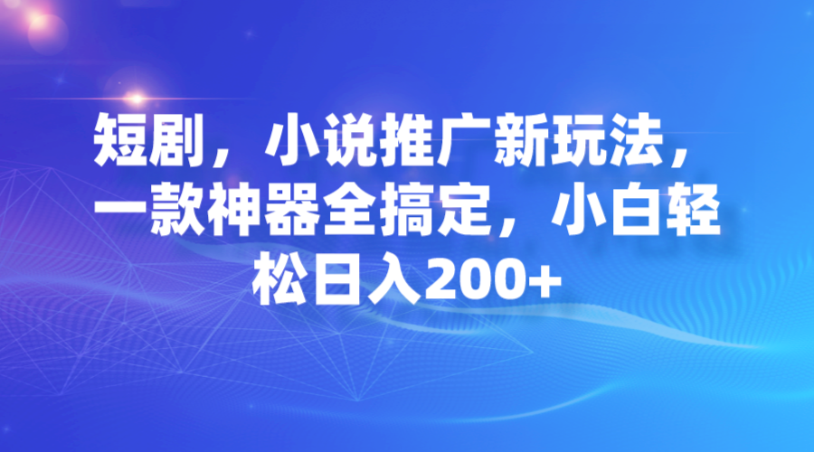 （7223期）短剧，小说推广新玩法，一款神器全搞定，小白轻松日入200+-副业项目资源网