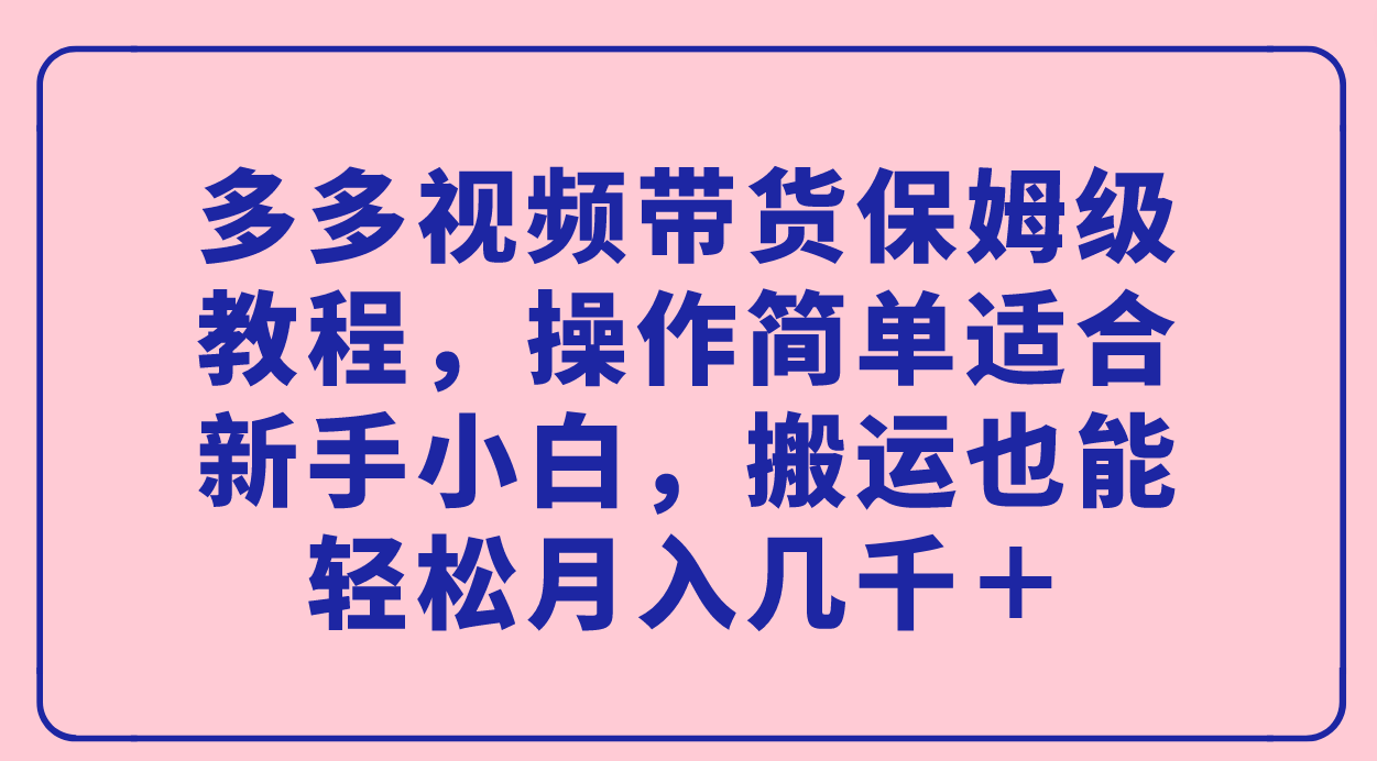 （7353期）多多视频带货保姆级教程，操作简单适合新手小白，搬运也能轻松月入几千＋-副业项目资源网