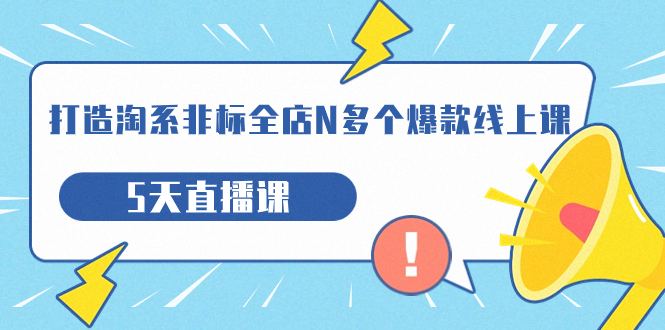 （7343期）打造-淘系-非标全店N多个爆款线上课，5天直播课（19期）-副业项目资源网