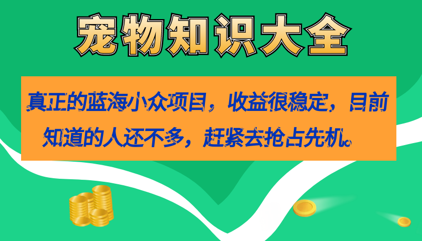 （7348期）真正的蓝海小众项目，宠物知识大全，收益很稳定（教务+素材）-副业项目资源网