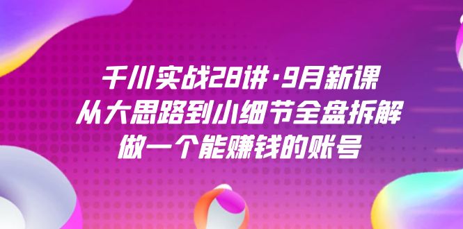 （7379期）千川实战28讲·9月新课：从大思路到小细节全盘拆解，做一个能赚钱的账号-副业项目资源网