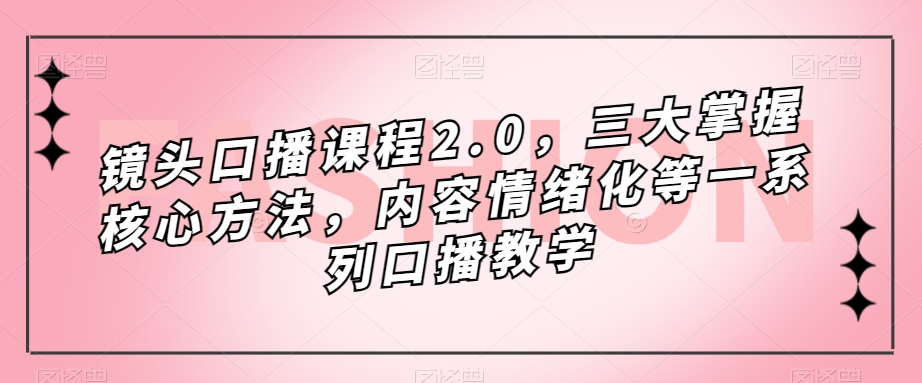 （7374期）镜头-口播课程2.0，三大掌握核心方法，内容情绪化等一系列口播教学-副业项目资源网