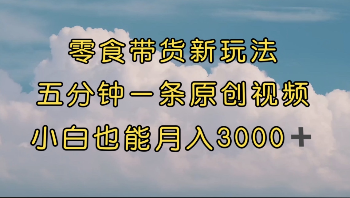 （7390期）零食带货新玩法，5分钟一条原创视频，新手小白也能轻松月入3000+ （教程）-副业项目资源网