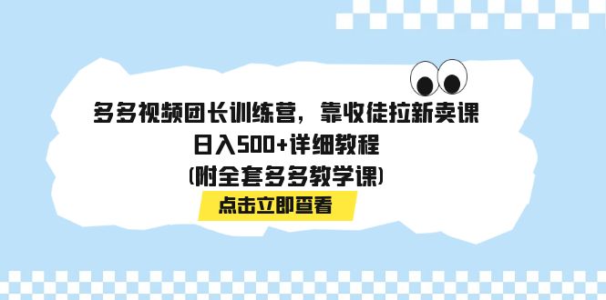 （7565期）多多视频团长训练营，靠收徒拉新卖课，日入500+详细教程(附全套多多教学课)-副业项目资源网