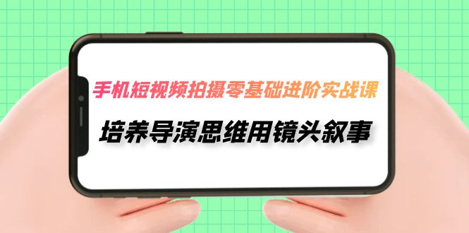 （7601期）手机短视频拍摄-零基础进阶实操课，培养导演思维用镜头叙事（30节课）-副业项目资源网