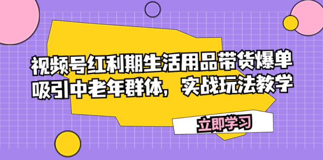 （7584期）视频号红利期生活用品带货爆单，吸引中老年群体，实战玩法教学-副业项目资源网