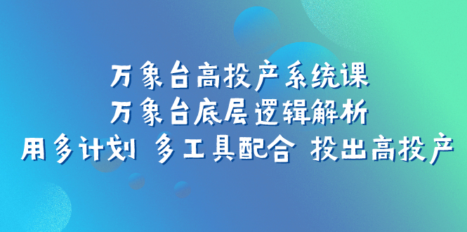 （7619期）万象台高投产系统课：万象台底层逻辑解析 用多计划 多工具配合 投出高投产-副业项目资源网