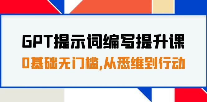 （7592期）GPT提示词编写提升课，0基础无门槛，从悉维到行动，30天16个课时-副业项目资源网