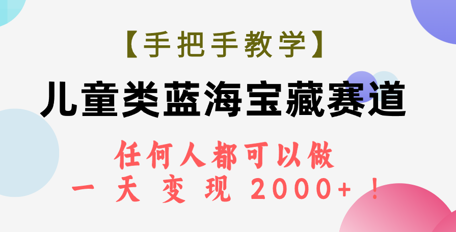 （7611期）【手把手教学】儿童类蓝海宝藏赛道，任何人都可以做，一天轻松变现2000+！-副业项目资源网