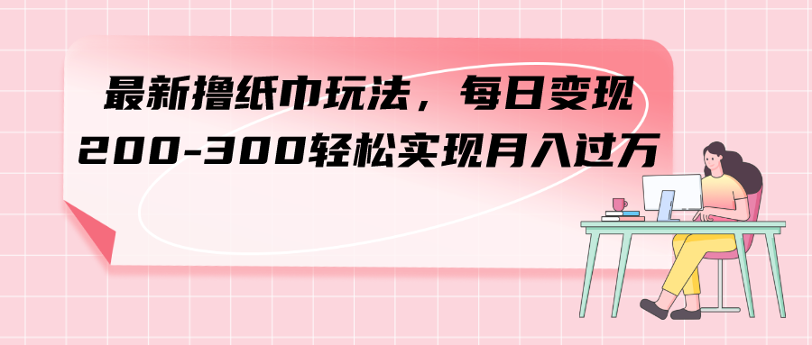 （7633期）最新撸纸巾玩法，每日变现 200-300轻松实现月入过方-副业项目资源网