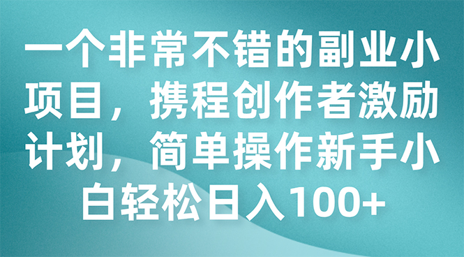 （7613期）一个非常不错的副业小项目，携程创作者激励计划，简单操作新手小白日入100+-副业项目资源网