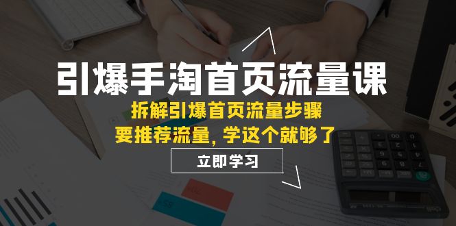 （7620期）引爆-手淘首页流量课：拆解引爆首页流量步骤，要推荐流量，学这个就够了-副业项目资源网