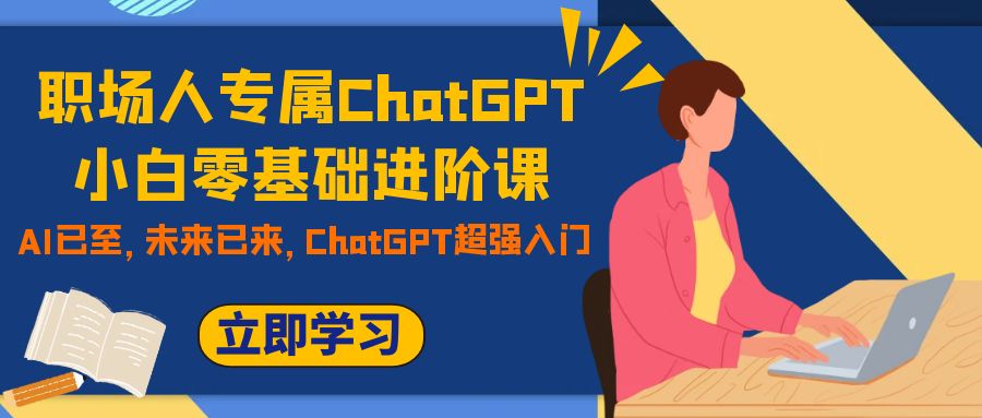 （7631期）职场人专属ChatGPT小白零基础进阶课，AI已至，未来已来，ChatGPT超强入门-副业项目资源网