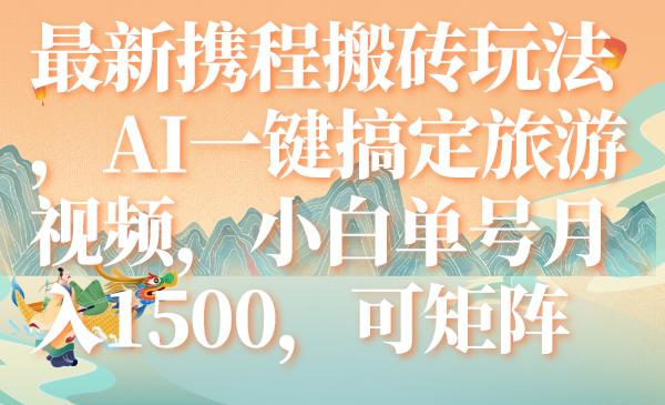 （7653期）最新携程搬砖玩法，AI一键搞定旅游视频，小白单号月入1500，可矩阵-副业项目资源网