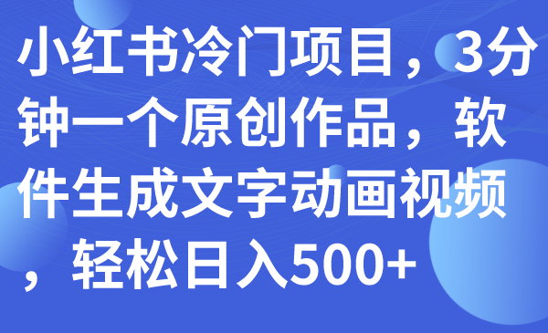 （7668期）小红书冷门项目，3分钟一个原创作品，软件生成文字动画视频，轻松日入500+-副业项目资源网