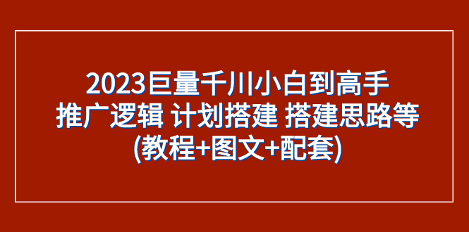 （7662期）2023巨量千川小白到高手：推广逻辑 计划搭建 搭建思路等(教程+图文+配套)-副业项目资源网