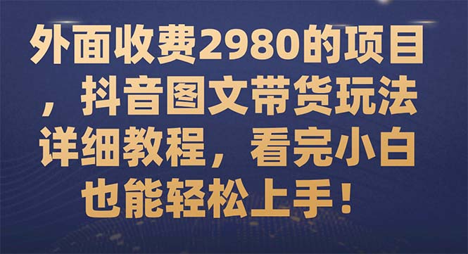 （7685期）外面收费2980的项目，抖音图文带货玩法详细教程，看完小白也能轻松上手！-副业项目资源网