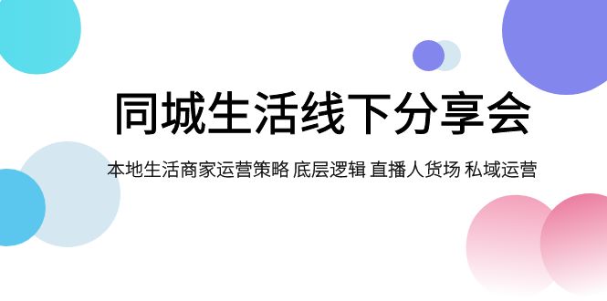 （7706期）同城生活线下分享会，本地生活商家运营策略 底层逻辑 直播人货场 私域运营-副业项目资源网