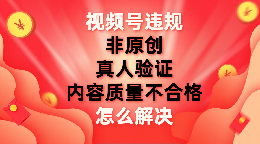 （7692期）视频号【非原创，内容质量不合格，真人验证】违规怎么解决-副业项目资源网