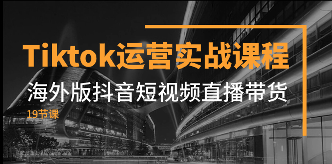 （7724期）Tiktok运营实战课程，海外版抖音短视频直播带货（19节课）-副业项目资源网