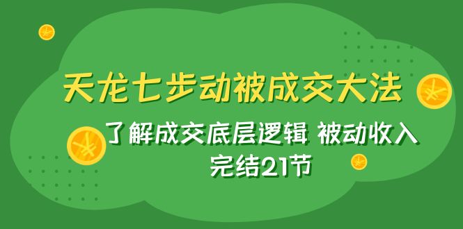 （7753期）天龙/七步动被成交大法：了解成交底层逻辑 被动收入 完结21节-副业项目资源网