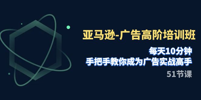 （7739期）亚马逊-广告高阶培训班，每天10分钟，手把手教你成为广告实战高手（51节）-副业项目资源网