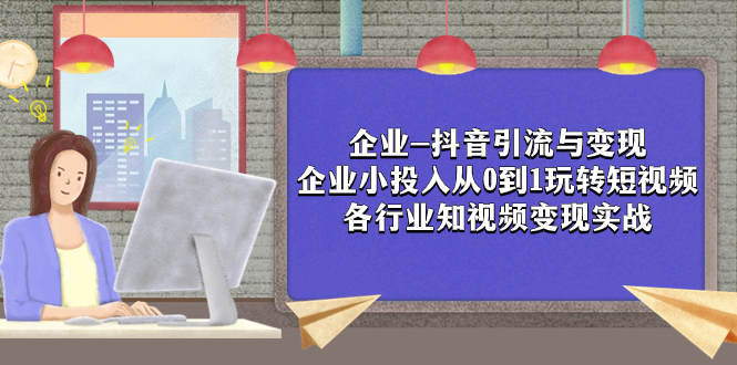 （7761期）企业-抖音引流与变现：企业小投入从0到1玩转短视频  各行业知视频变现实战-副业项目资源网