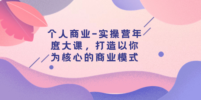 （7755期）个人商业-实操营年度大课，打造以你为核心的商业模式（29节课）-副业项目资源网